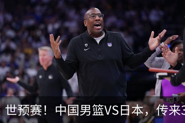 世预赛！中国男篮VS日本，传来3好消息和1坏消息，庞峥麟或入选