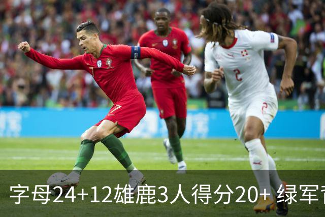 字母24+12雄鹿3人得分20+ 绿军背靠背客场惨败
