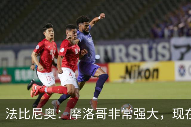 法比尼奥：摩洛哥非常强大，现在我们要向前看，专注于下一场