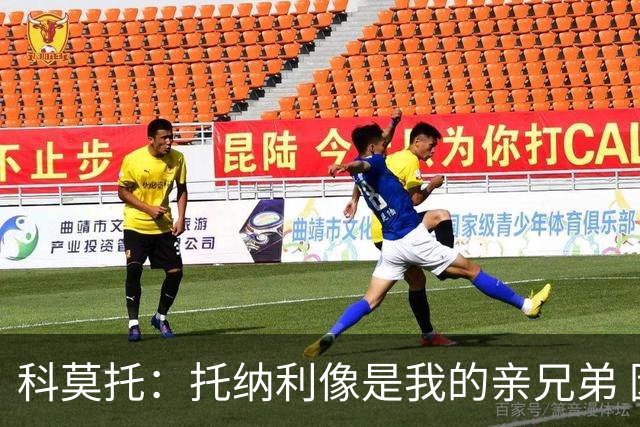 科莫托：托纳利像是我的亲兄弟 因为莫德里奇和C罗非常关注皇马
