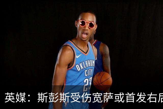 英媒：斯彭斯受伤宽萨或首发右后卫 萨卡戈登大概率先发