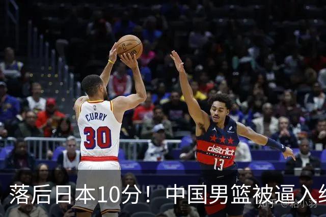落后日本10分！中国男篮被逼入绝境，后卫打法混乱，杨瀚森仅5分进账