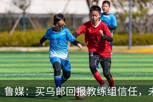 鲁媒：买乌郎回报教练组信任，未来配得上更多出场时间