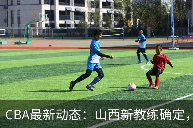 CBA最新动态：山西新教练确定，胡明轩膝伤未愈，刘晓宇重返北控担任助教